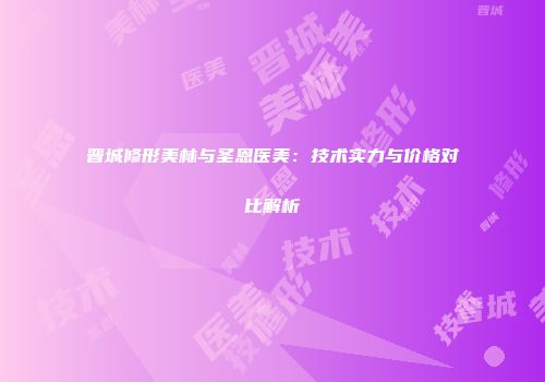 晋城修形美林与圣恩医美：技术实力与价格对比解析