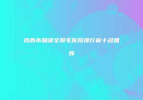 鸡西市腿部全脱毛医院排行前十名推荐