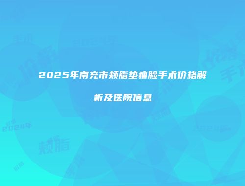 2025年南充市颊脂垫瘦脸手术价格解析及医院信息