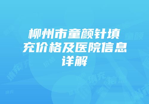 柳州市童颜针填充价格及医院信息详解
