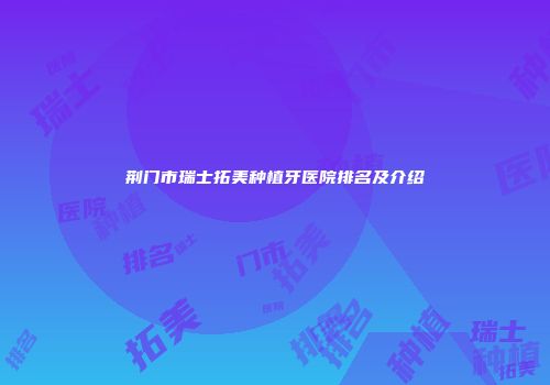 荆门市瑞士拓美种植牙医院排名及介绍