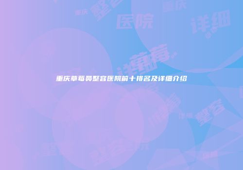重庆草莓鼻整容医院前十排名及详细介绍