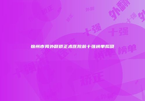 锦州市拇外翻矫正术医院前十强榜单揭晓