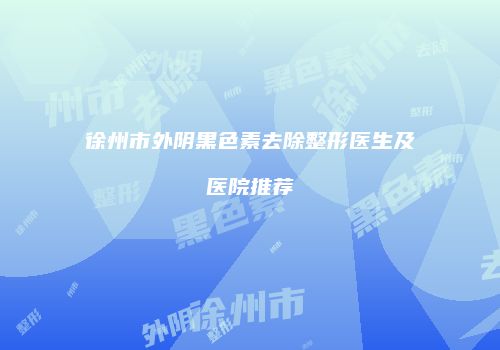 徐州市外阴黑色素去除整形医生及医院推荐