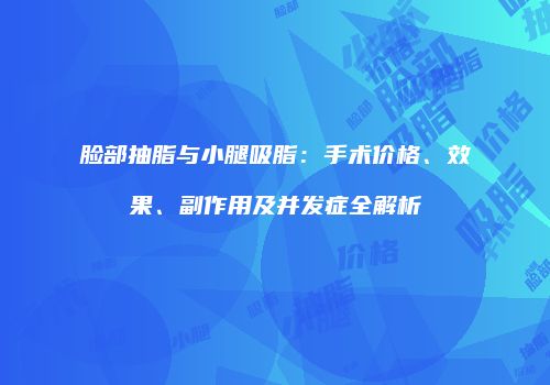 脸部抽脂与小腿吸脂：手术价格、效果、副作用及并发症全解析