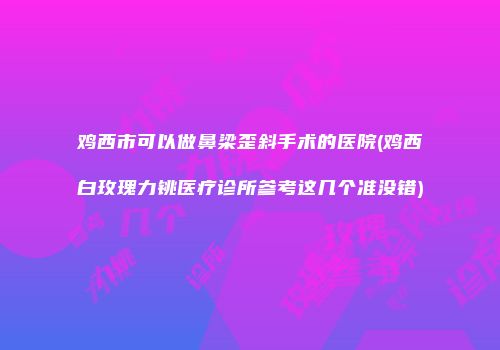 鸡西市可以做鼻梁歪斜手术的医院(鸡西白玫瑰力铫医疗诊所参考这几个准没错)