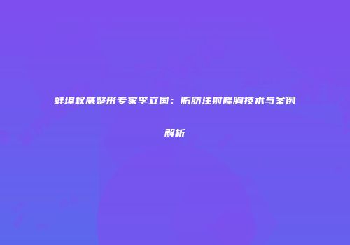 蚌埠权威整形专家李立国：脂肪注射隆胸技术与案例解析