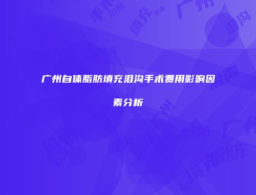 广州自体脂肪填充泪沟手术费用影响因素分析