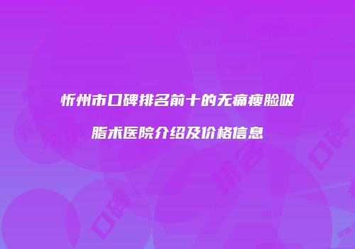 忻州市口碑排名前十的无痛瘦脸吸脂术医院介绍及价格信息