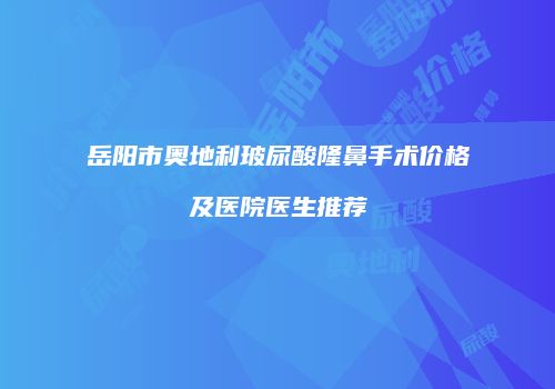 岳阳市奥地利玻尿酸隆鼻手术价格及医院医生推荐