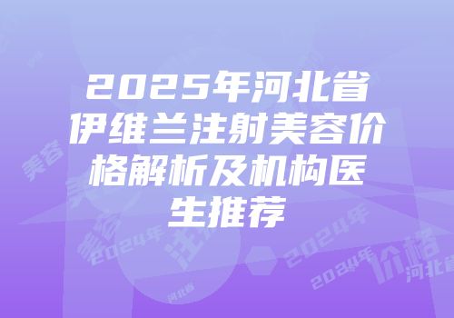 2025年河北省伊维兰注射美容价格解析及机构医生推荐