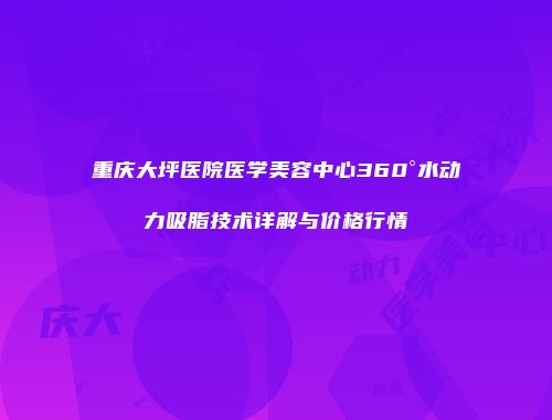 重庆大坪医院医学美容中心360°水动力吸脂技术详解与价格行情