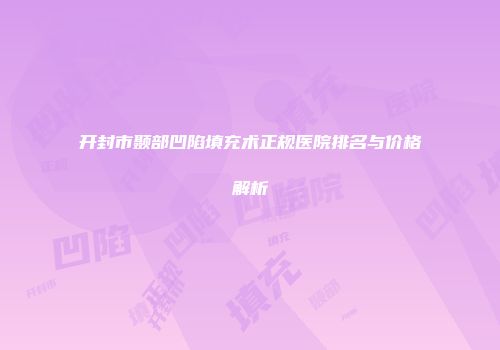 开封市颞部凹陷填充术正规医院排名与价格解析
