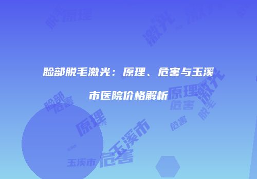 脸部脱毛激光：原理、危害与玉溪市医院价格解析