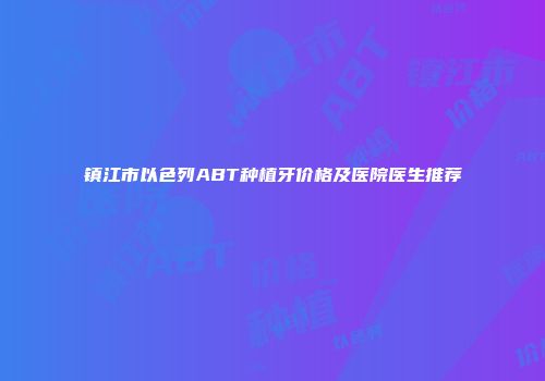 镇江市以色列ABT种植牙价格及医院医生推荐