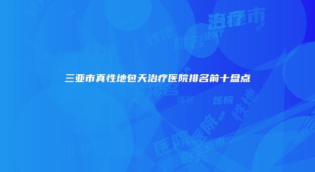 三亚市真性地包天治疗医院排名前十盘点