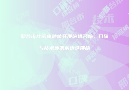 邢台市仕诺康种植牙医院排名榜：口碑与技术兼备的优选医院