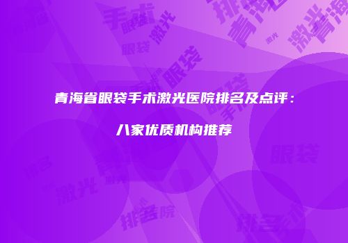 青海省眼袋手术激光医院排名及点评：八家优质机构推荐