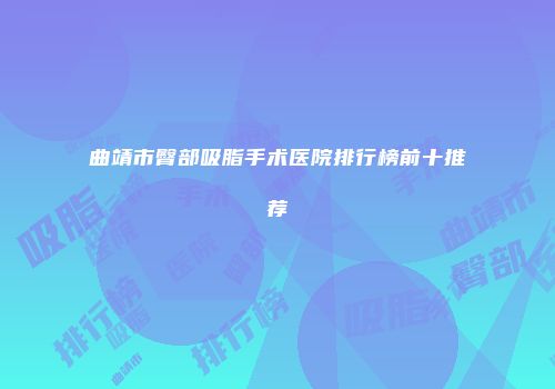 曲靖市臀部吸脂手术医院排行榜前十推荐