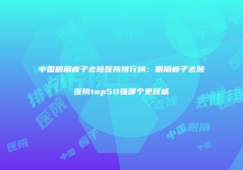 中国眼角瘊子去除医院排行榜：眼角瘊子去除医院top50强哪个更权威