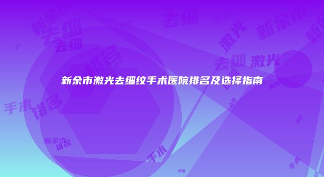 新余市激光去细纹手术医院排名及选择指南