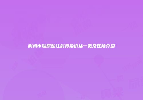 荆州市玻尿酸注射鼻梁价格一览及医院介绍