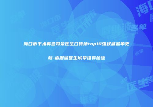 海口市手术再造耳朵医生口碑榜top10强权威名单更新-廖继波医生诚挚推荐给您