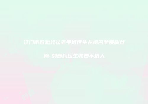 江门市做激光祛老年斑医生在榜名单荣耀登榜-刘春梅医生收费不坑人