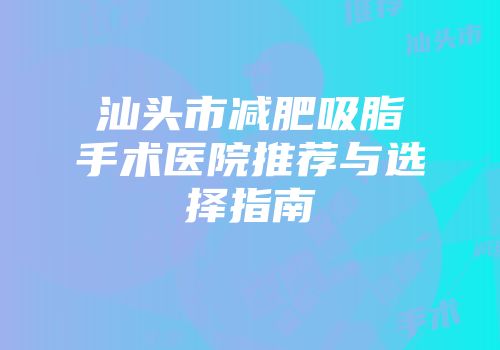 汕头市减肥吸脂手术医院推荐与选择指南