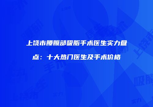 上饶市腰腹部吸脂手术医生实力盘点：十大热门医生及手术价格