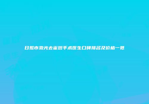 日照市激光去雀斑手术医生口碑排名及价格一览
