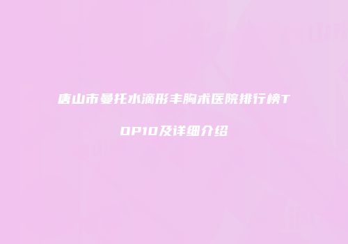 唐山市曼托水滴形丰胸术医院排行榜TOP10及详细介绍