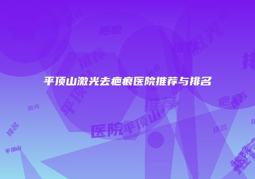 平顶山激光去疤痕医院推荐与排名