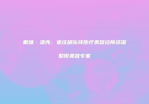 戴维·洛克：枣庄胡乐祥医疗美容诊所资深整形美容专家