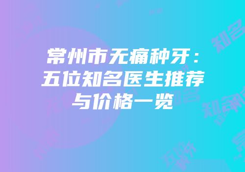 常州市无痛种牙：五位知名医生推荐与价格一览