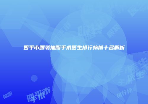 四平市眼袋抽脂手术医生排行榜前十名解析