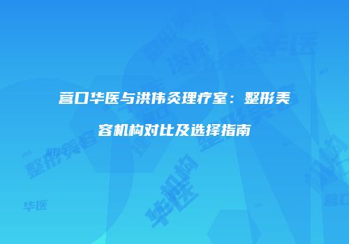 营口华医与洪伟灸理疗室：整形美容机构对比及选择指南