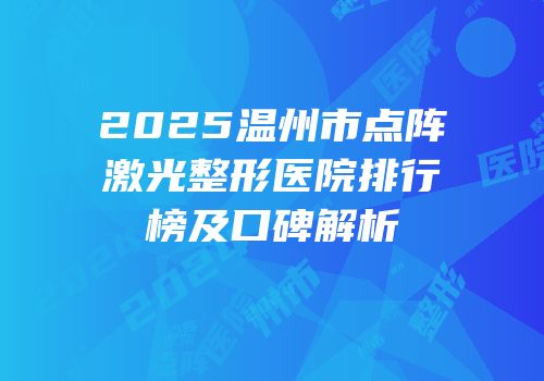 2025温州市点阵激光整形医院排行榜及口碑解析