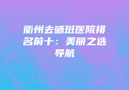 衢州去晒斑医院排名前十：美丽之选导航