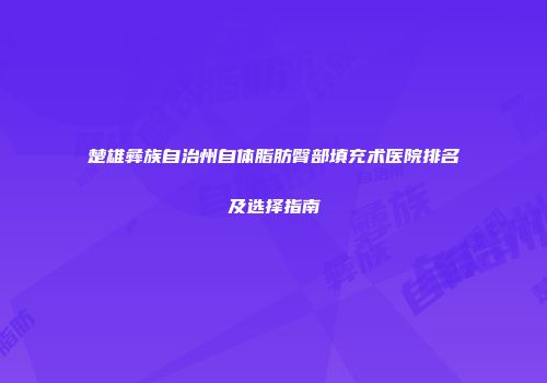 楚雄彝族自治州自体脂肪臀部填充术医院排名及选择指南