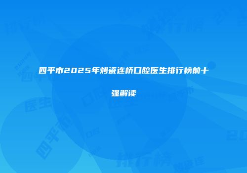 四平市2025年烤瓷连桥口腔医生排行榜前十强解读