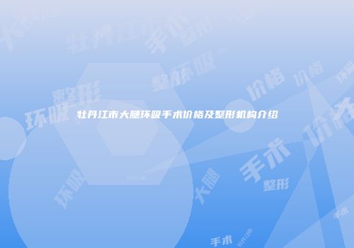 牡丹江市大腿环吸手术价格及整形机构介绍