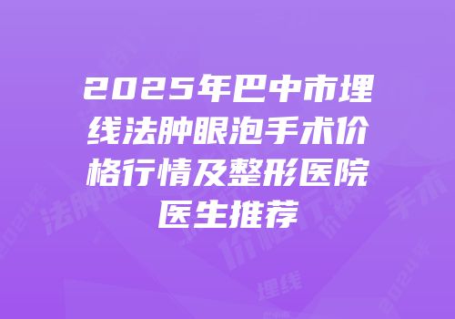 2025年巴中市埋线法肿眼泡手术价格行情及整形医院医生推荐