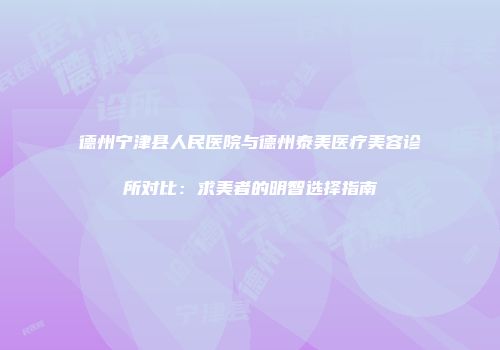 德州宁津县人民医院与德州泰美医疗美容诊所对比：求美者的明智选择指南