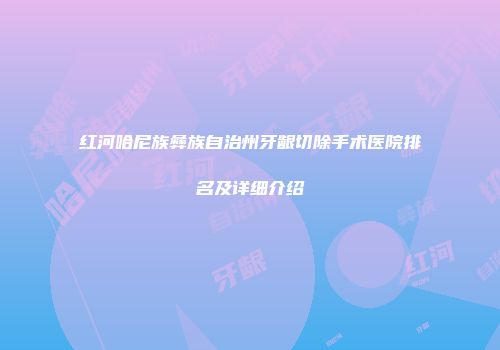 红河哈尼族彝族自治州牙龈切除手术医院排名及详细介绍