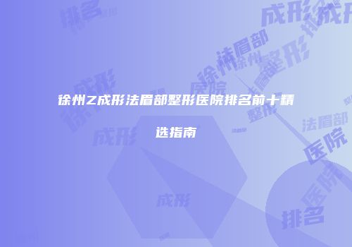 徐州Z成形法眉部整形医院排名前十精选指南