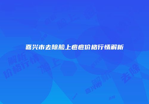 嘉兴市去除脸上痘痘价格行情解析