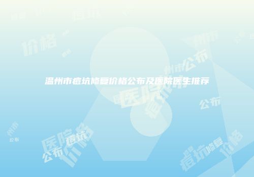 温州市痘坑修复价格公布及医院医生推荐