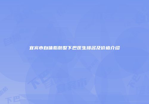宜宾市自体脂肪整下巴医生排名及价格介绍