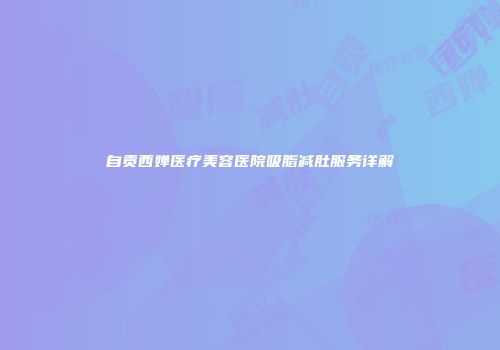 自贡西婵医疗美容医院吸脂减肚服务详解